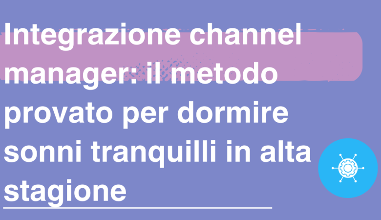 Integrazione channel manager: il metodo provato per dormire sonni tranquilli in alta stagione